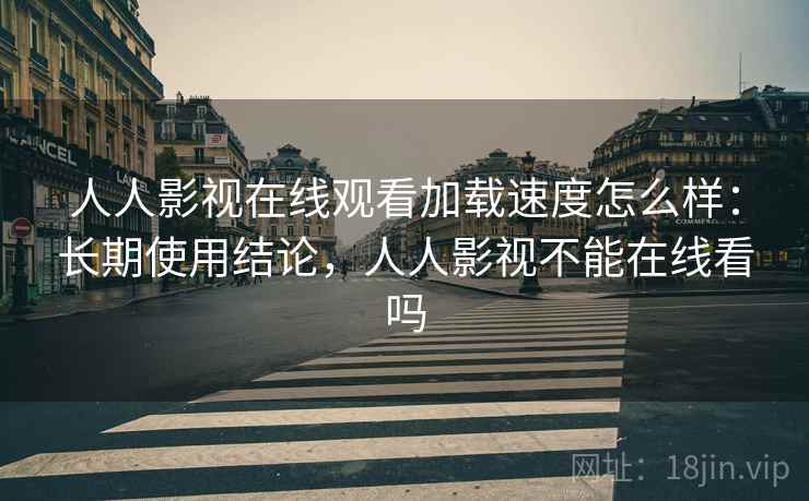 人人影视在线观看加载速度怎么样:长期使用结论,人人影视不能在线看吗 人人影视在线观看加载速度怎么样:长期使用结论,人人影视不能在线看吗