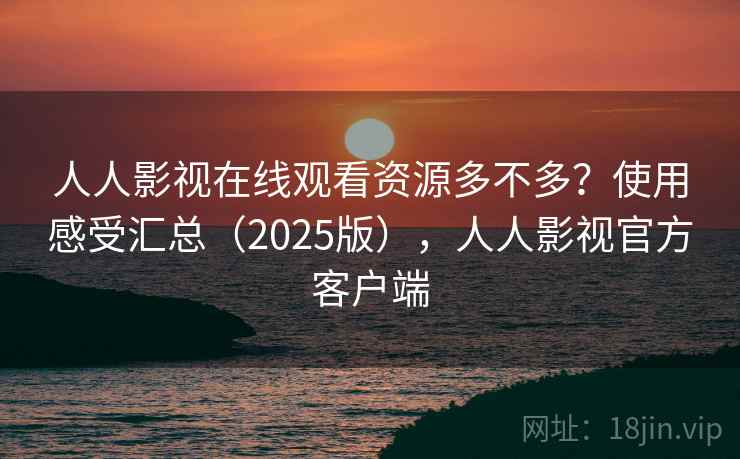人人影视在线观看资源多不多？使用感受汇总（2025版），人人影视官方客户端