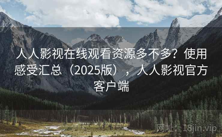 人人影视在线观看资源多不多？使用感受汇总（2025版），人人影视官方客户端