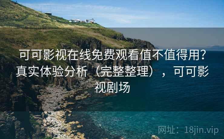 可可影视在线免费观看值不值得用？真实体验分析（完整整理），可可影视剧场