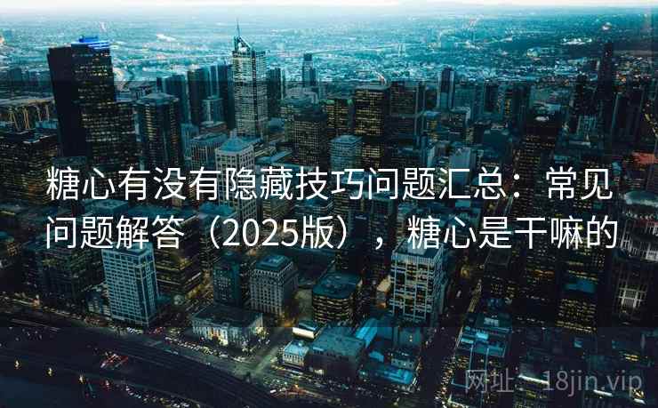 糖心有没有隐藏技巧问题汇总：常见问题解答（2025版），糖心是干嘛的