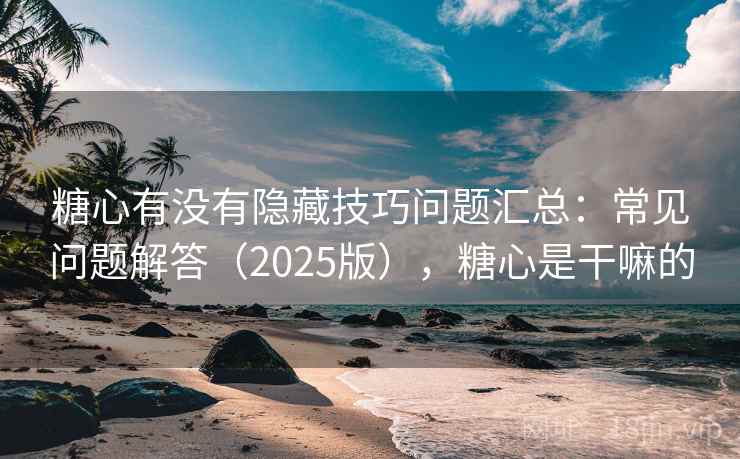 糖心有没有隐藏技巧问题汇总:常见问题解答(2025版),糖心是干嘛的 糖心有没有隐藏技巧问题汇总:常见问题解答(2025版),糖心是干嘛的