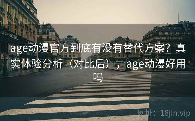 age动漫官方到底有没有替代方案?真实体验分析(对比后),age动漫好用吗 age动漫官方到底有没有替代方案?真实体验分析(对比后),age动漫好用吗