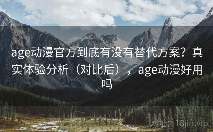age动漫官方到底有没有替代方案？真实体验分析（对比后），age动漫好用吗