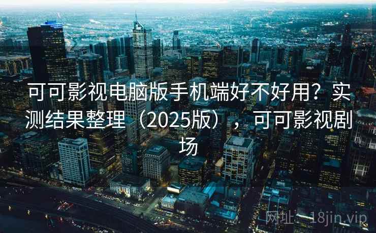 可可影视电脑版手机端好不好用？实测结果整理（2025版），可可影视剧场