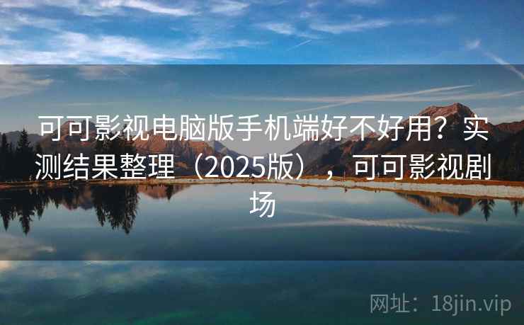 可可影视电脑版手机端好不好用?实测结果整理(2025版),可可影视剧场 可可影视电脑版手机端好不好用?实测结果整理(2025版),可可影视剧场
