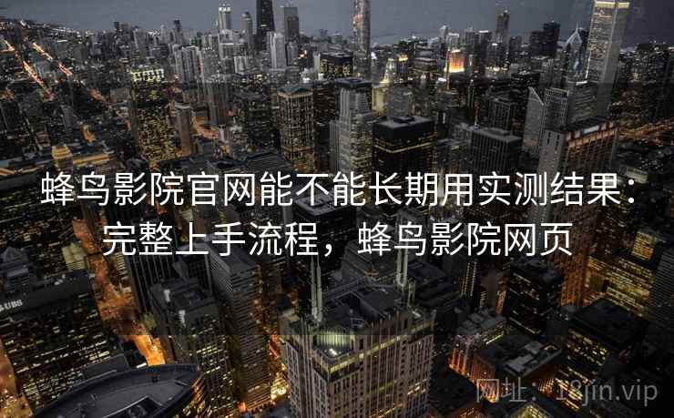 蜂鸟影院官网能不能长期用实测结果:完整上手流程,蜂鸟影院网页 蜂鸟影院官网能不能长期用实测结果:完整上手流程,蜂鸟影院网页