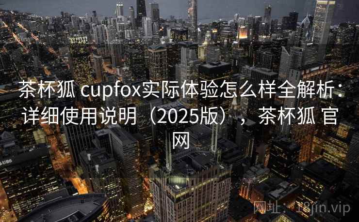 茶杯狐 cupfox实际体验怎么样全解析：详细使用说明（2025版），茶杯狐 官网