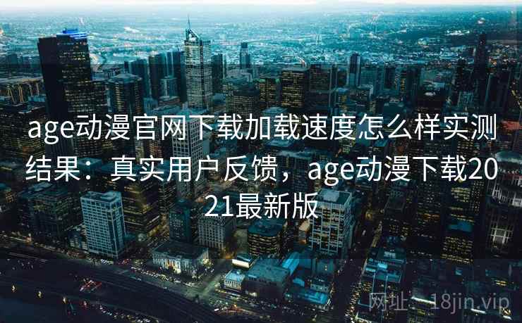 age动漫官网下载加载速度怎么样实测结果：真实用户反馈，age动漫下载2021最新版