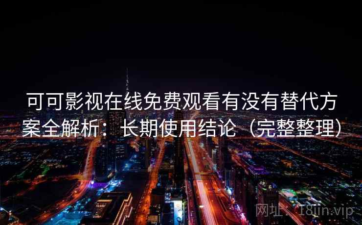 可可影视在线免费观看有没有替代方案全解析：长期使用结论（完整整理）