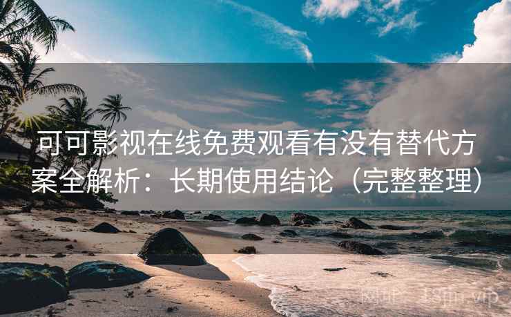 可可影视在线免费观看有没有替代方案全解析:长期使用结论(完整整理) 可可影视在线免费观看有没有替代方案全解析:长期使用结论(完整整理)