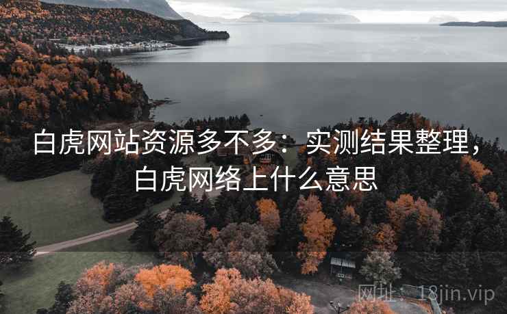 白虎网站资源多不多:实测结果整理,白虎网络上什么意思 白虎网站资源多不多:实测结果整理,白虎网络上什么意思