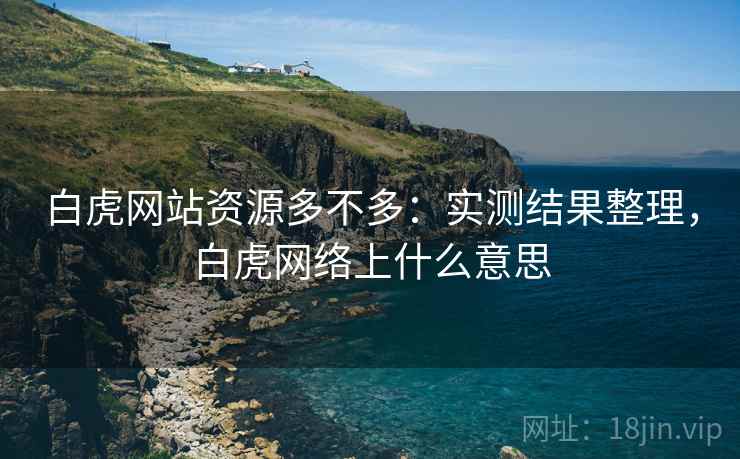 白虎网站资源多不多：实测结果整理，白虎网络上什么意思