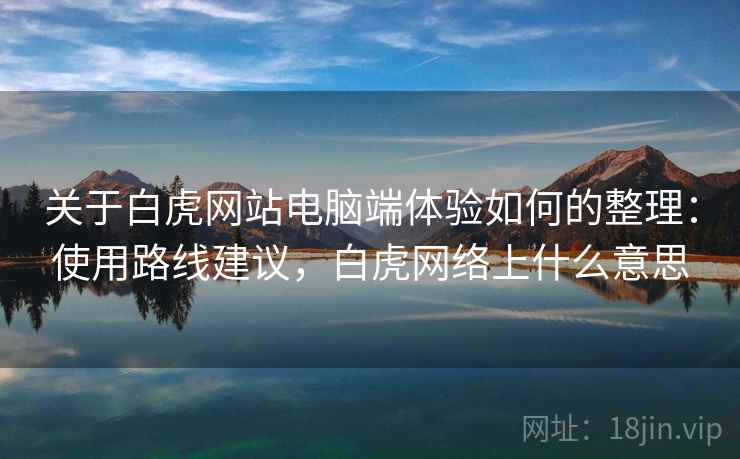 关于白虎网站电脑端体验如何的整理:使用路线建议,白虎网络上什么意思 关于白虎网站电脑端体验如何的整理:使用路线建议,白虎网络上什么意思