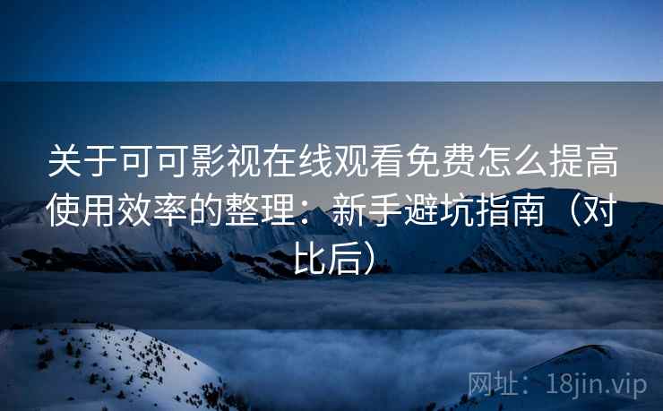 关于可可影视在线观看免费怎么提高使用效率的整理:新手避坑指南(对比后) 关于可可影视在线观看免费怎么提高使用效率的整理:新手避坑指南(对比后)