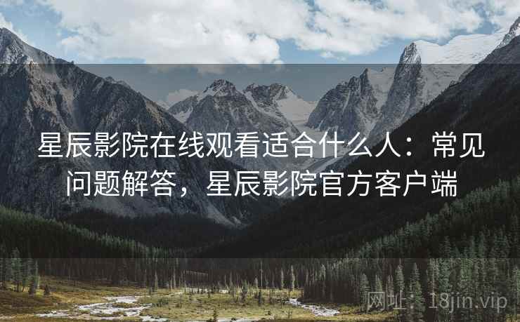 星辰影院在线观看适合什么人:常见问题解答,星辰影院官方客户端 星辰影院在线观看适合什么人:常见问题解答,星辰影院官方客户端