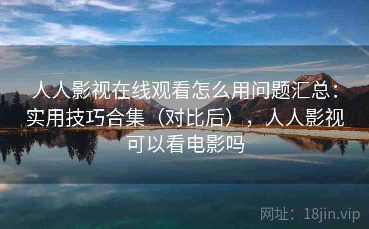 人人影视在线观看怎么用问题汇总：实用技巧合集（对比后），人人影视可以看电影吗