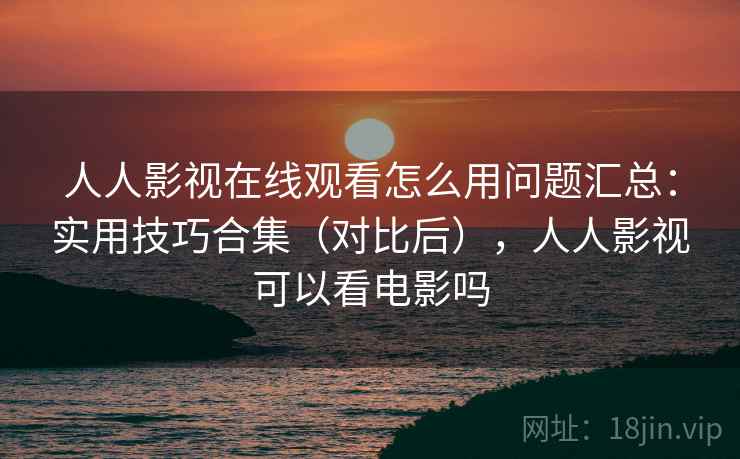 人人影视在线观看怎么用问题汇总:实用技巧合集(对比后),人人影视可以看电影吗 人人影视在线观看怎么用问题汇总:实用技巧合集(对比后),人人影视可以看电影吗