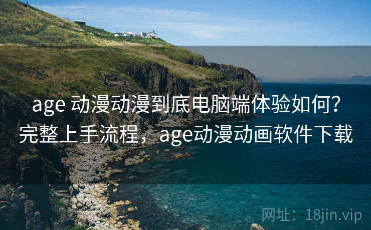 age 动漫动漫到底电脑端体验如何？完整上手流程，age动漫动画软件下载