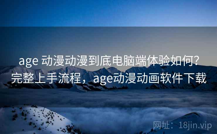 age 动漫动漫到底电脑端体验如何?完整上手流程,age动漫动画软件下载 age 动漫动漫到底电脑端体验如何?完整上手流程,age动漫动画软件下载