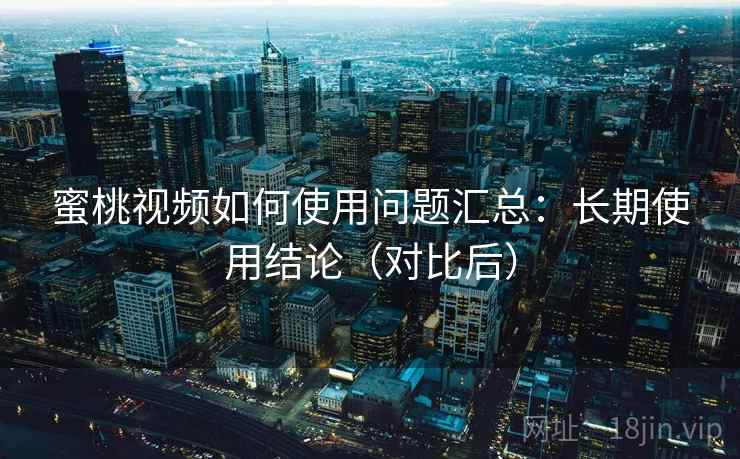 蜜桃视频如何使用问题汇总：长期使用结论（对比后）