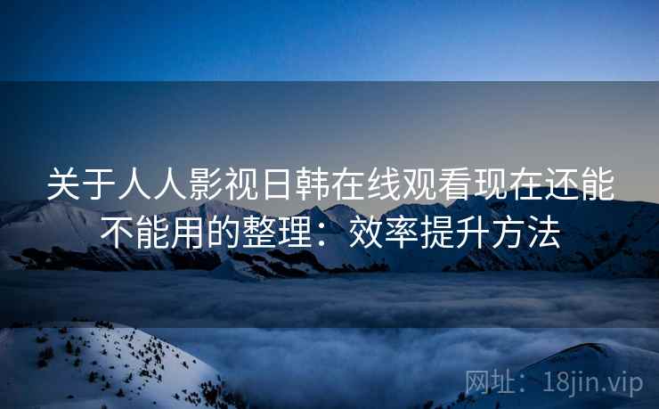 关于人人影视日韩在线观看现在还能不能用的整理：效率提升方法