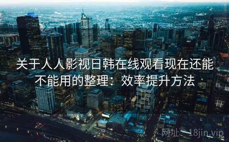 关于人人影视日韩在线观看现在还能不能用的整理:效率提升方法 关于人人影视日韩在线观看现在还能不能用的整理:效率提升方法