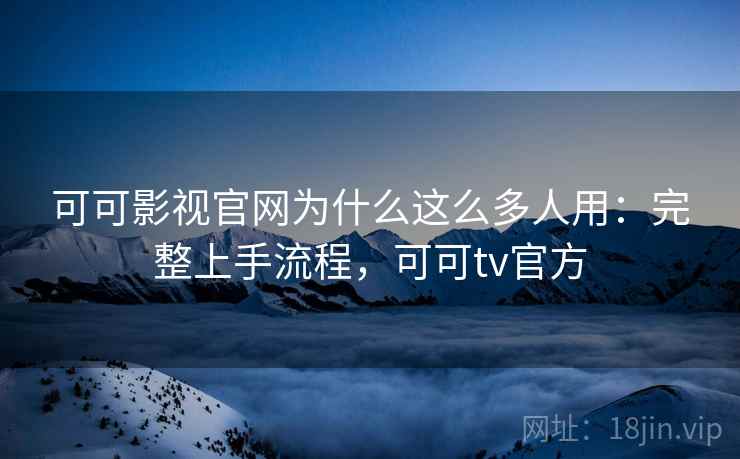 可可影视官网为什么这么多人用：完整上手流程，可可tv官方