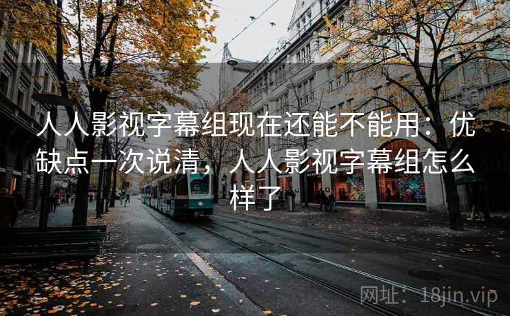 人人影视字幕组现在还能不能用:优缺点一次说清,人人影视字幕组怎么样了 人人影视字幕组现在还能不能用:优缺点一次说清,人人影视字幕组怎么样了