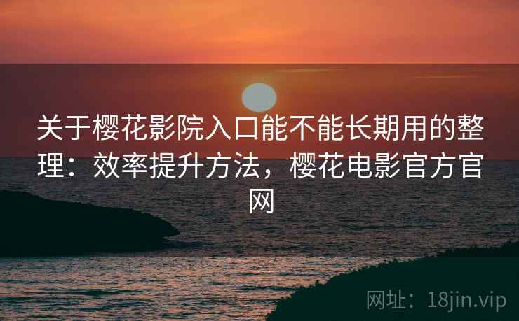 关于樱花影院入口能不能长期用的整理:效率提升方法,樱花电影官方官网 关于樱花影院入口能不能长期用的整理:效率提升方法,樱花电影官方官网