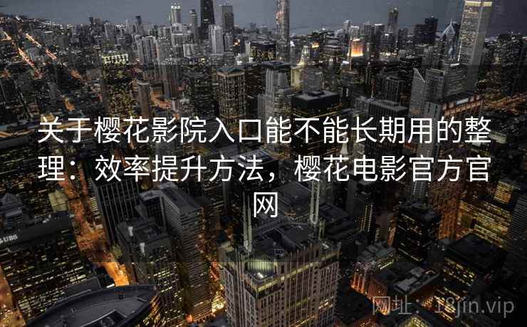 关于樱花影院入口能不能长期用的整理：效率提升方法，樱花电影官方官网