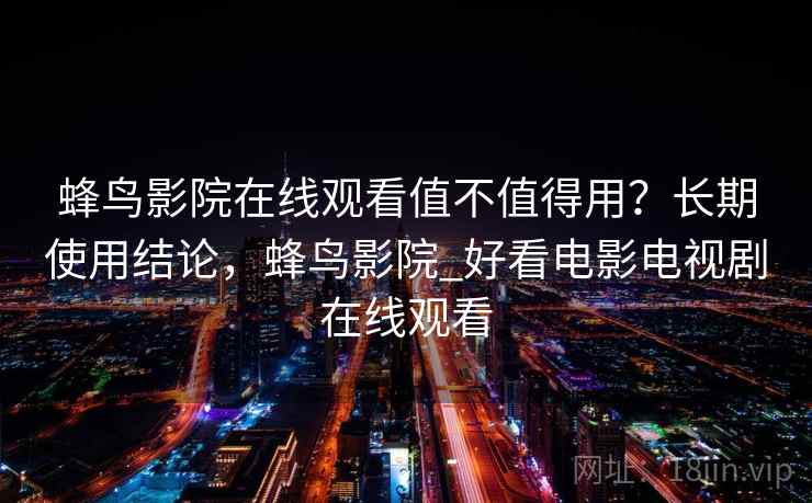 蜂鸟影院在线观看值不值得用？长期使用结论，蜂鸟影院_好看电影电视剧在线观看