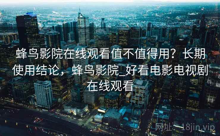 蜂鸟影院在线观看值不值得用?长期使用结论,蜂鸟影院_好看电影电视剧在线观看 蜂鸟影院在线观看值不值得用?长期使用结论,蜂鸟影院_好看电影电视剧在线观看