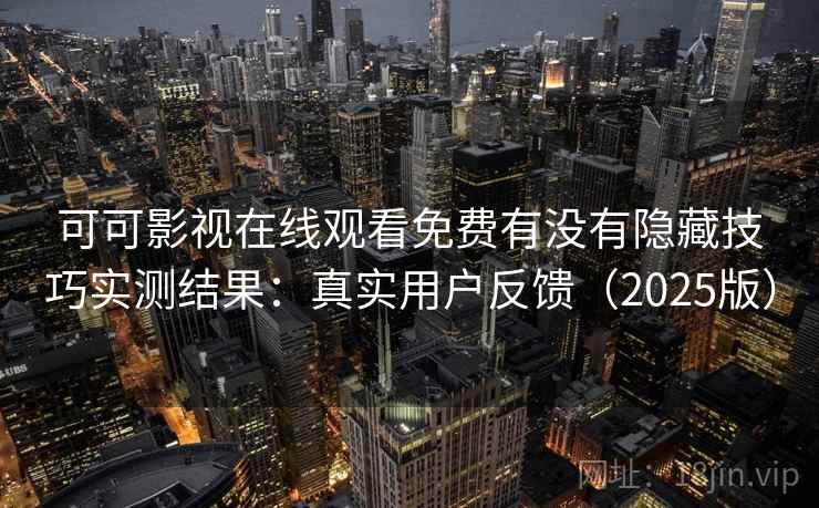 可可影视在线观看免费有没有隐藏技巧实测结果：真实用户反馈（2025版）