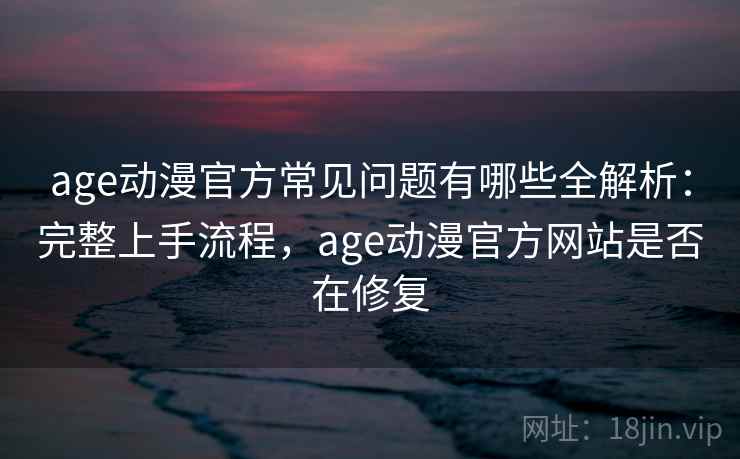age动漫官方常见问题有哪些全解析：完整上手流程，age动漫官方网站是否在修复