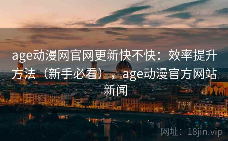 age动漫网官网更新快不快:效率提升方法(新手必看),age动漫官方网站 新闻 age动漫网官网更新快不快:效率提升方法(新手必看),age动漫官方网站 新闻