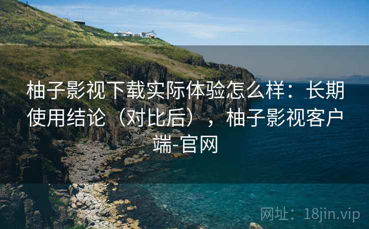 柚子影视下载实际体验怎么样:长期使用结论(对比后),柚子影视客户端-官网 柚子影视下载实际体验怎么样:长期使用结论(对比后),柚子影视客户端-官网