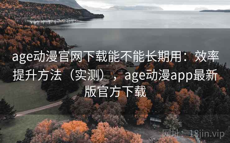 age动漫官网下载能不能长期用:效率提升方法(实测),age动漫app最新版官方下载 age动漫官网下载能不能长期用:效率提升方法(实测),age动漫app最新版官方下载