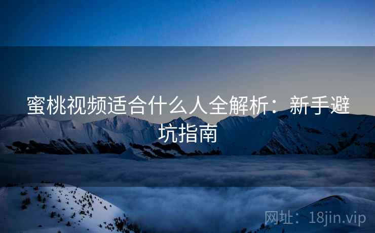 蜜桃视频适合什么人全解析:新手避坑指南 蜜桃视频适合什么人全解析:新手避坑指南