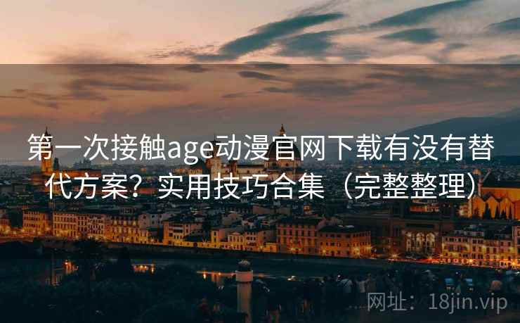 第一次接触age动漫官网下载有没有替代方案？实用技巧合集（完整整理）