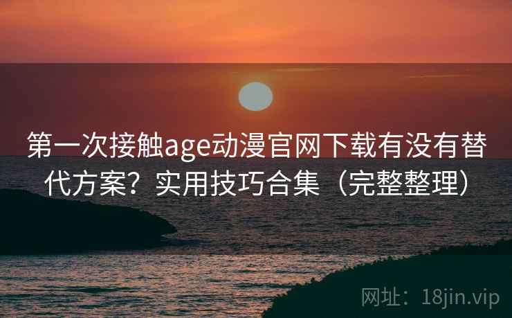第一次接触age动漫官网下载有没有替代方案?实用技巧合集(完整整理) 第一次接触age动漫官网下载有没有替代方案?实用技巧合集(完整整理)