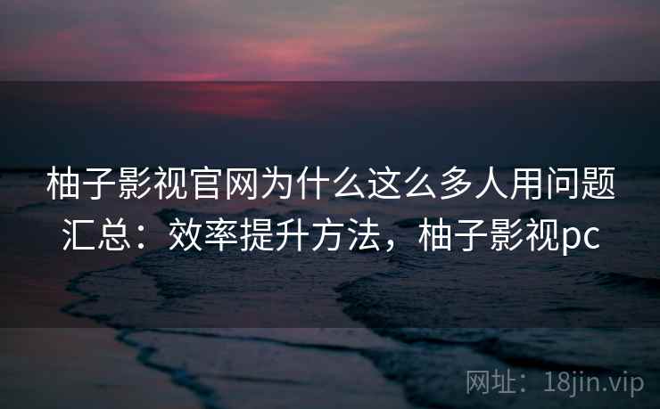 柚子影视官网为什么这么多人用问题汇总:效率提升方法,柚子影视pc 柚子影视官网为什么这么多人用问题汇总:效率提升方法,柚子影视pc