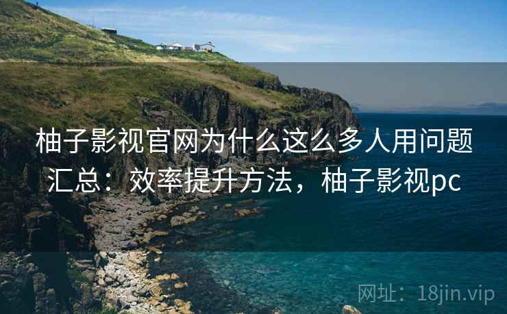 柚子影视官网为什么这么多人用问题汇总：效率提升方法，柚子影视pc