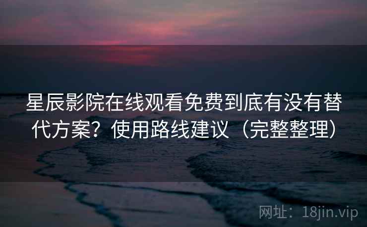 星辰影院在线观看免费到底有没有替代方案?使用路线建议(完整整理) 星辰影院在线观看免费到底有没有替代方案?使用路线建议(完整整理)