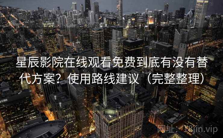 星辰影院在线观看免费到底有没有替代方案？使用路线建议（完整整理）