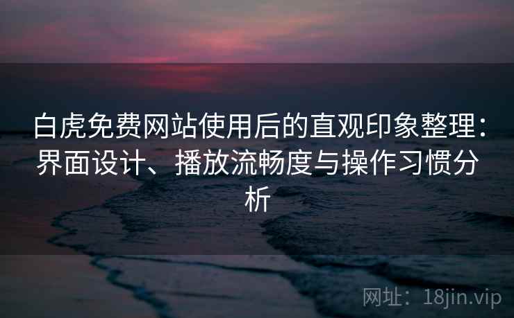 白虎免费网站使用后的直观印象整理：界面设计、播放流畅度与操作习惯分析