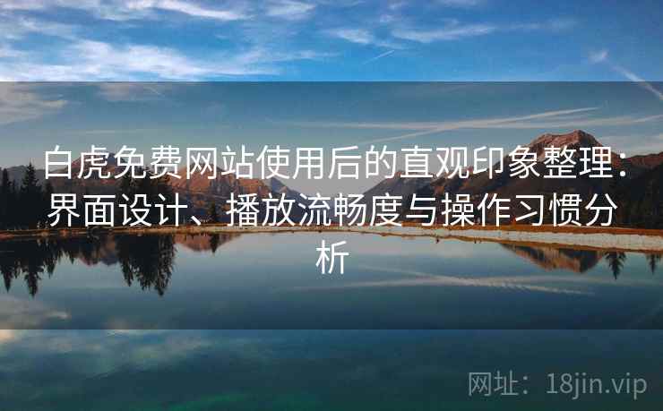 白虎免费网站使用后的直观印象整理:界面设计、播放流畅度与操作习惯分析 白虎免费网站使用后的直观印象整理:界面设计、播放流畅度与操作习惯分析