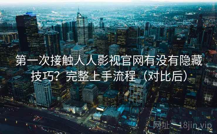 第一次接触人人影视官网有没有隐藏技巧？完整上手流程（对比后）