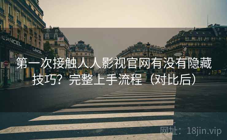 第一次接触人人影视官网有没有隐藏技巧？完整上手流程（对比后）