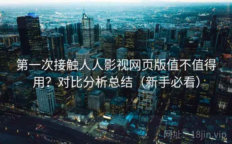 第一次接触人人影视网页版值不值得用？对比分析总结（新手必看）